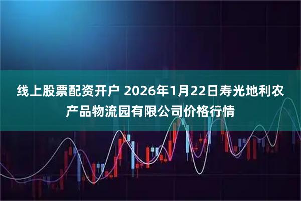 线上股票配资开户 2026年1月22日寿光地利农产品物流园有限公司价格行情