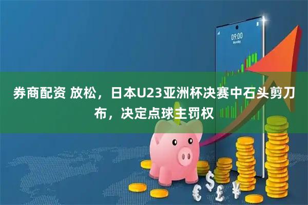券商配资 放松，日本U23亚洲杯决赛中石头剪刀布，决定点球主罚权