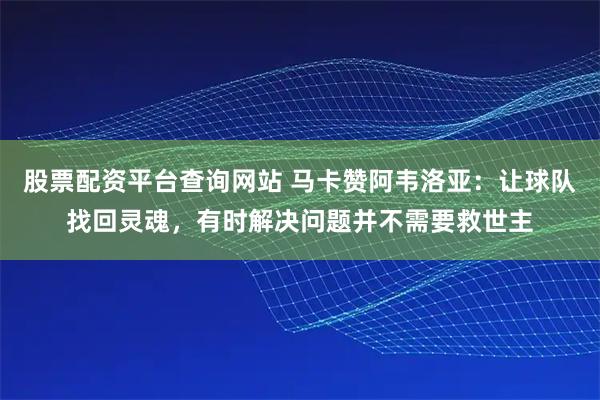 股票配资平台查询网站 马卡赞阿韦洛亚：让球队找回灵魂，有时解决问题并不需要救世主