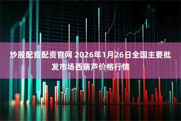 炒股配资配资官网 2026年1月26日全国主要批发市场西葫芦价格行情