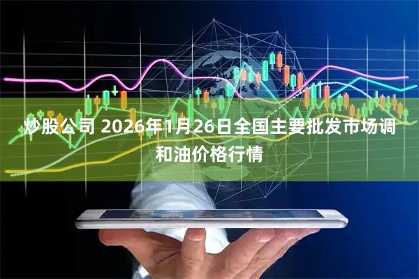 炒股公司 2026年1月26日全国主要批发市场调和油价格行情