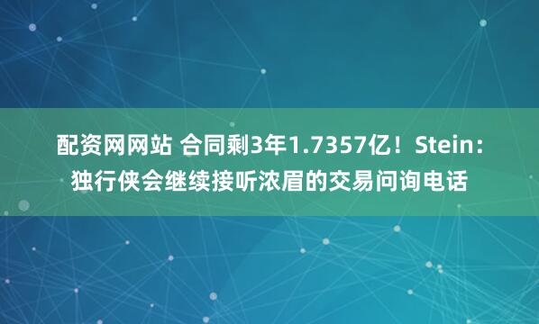 配资网网站 合同剩3年1.7357亿！Stein：独行侠会继续接听浓眉的交易问询电话