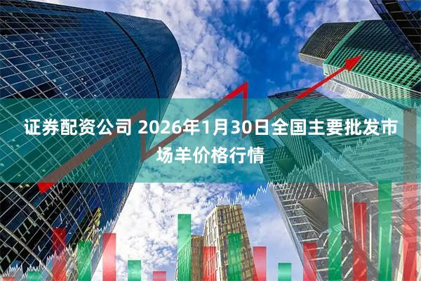 证券配资公司 2026年1月30日全国主要批发市场羊价格行情
