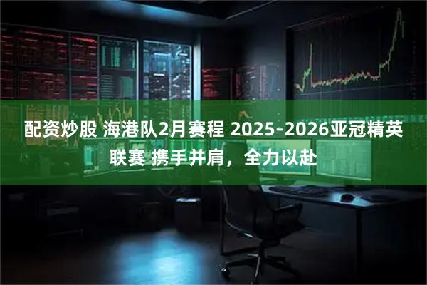 配资炒股 海港队2月赛程 2025-2026亚冠精英联赛 携手并肩，全力以赴