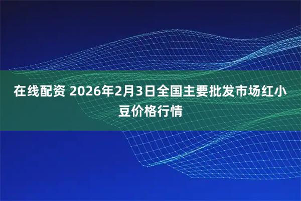 在线配资 2026年2月3日全国主要批发市场红小豆价格行情