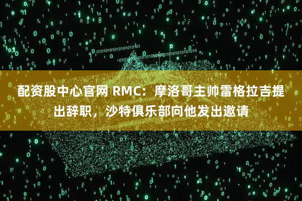 配资股中心官网 RMC：摩洛哥主帅雷格拉吉提出辞职，沙特俱乐部向他发出邀请