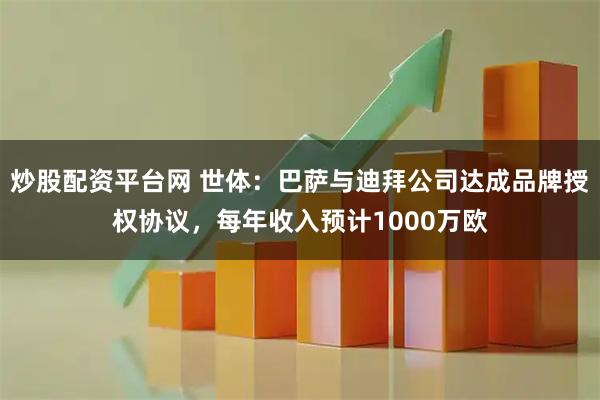 炒股配资平台网 世体：巴萨与迪拜公司达成品牌授权协议，每年收入预计1000万欧