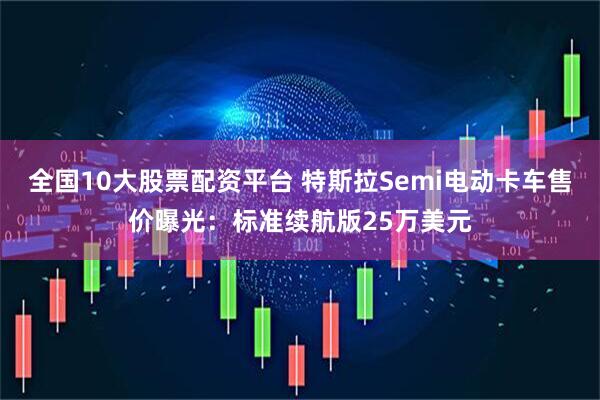 全国10大股票配资平台 特斯拉Semi电动卡车售价曝光：标准续航版25万美元