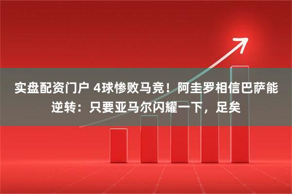 实盘配资门户 4球惨败马竞！阿圭罗相信巴萨能逆转：只要亚马尔闪耀一下，足矣