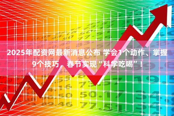 2025年配资网最新消息公布 学会1个动作、掌握9个技巧，春节实现“科学吃喝”！