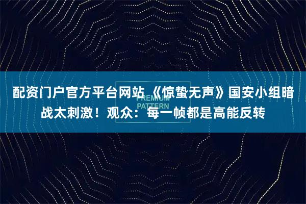 配资门户官方平台网站 《惊蛰无声》国安小组暗战太刺激！观众：每一帧都是高能反转