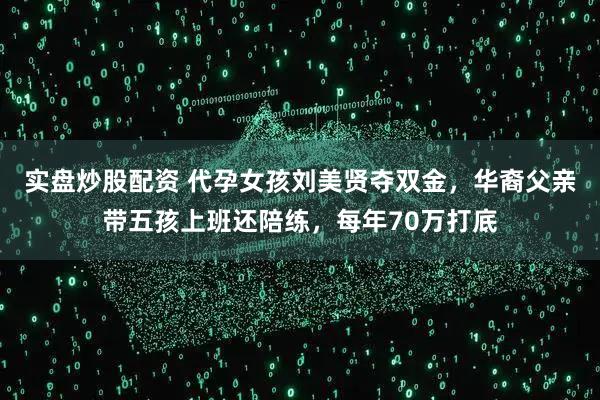 实盘炒股配资 代孕女孩刘美贤夺双金，华裔父亲带五孩上班还陪练，每年70万打底