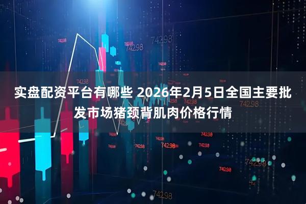 实盘配资平台有哪些 2026年2月5日全国主要批发市场猪颈背肌肉价格行情