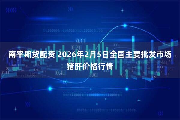南平期货配资 2026年2月5日全国主要批发市场猪肝价格行情