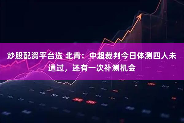炒股配资平台选 北青：中超裁判今日体测四人未通过，还有一次补测机会