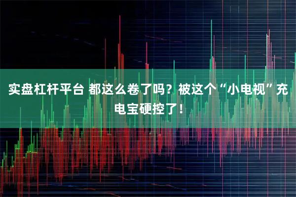 实盘杠杆平台 都这么卷了吗？被这个“小电视”充电宝硬控了！