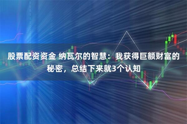 股票配资资金 纳瓦尔的智慧：我获得巨额财富的秘密，总结下来就3个认知