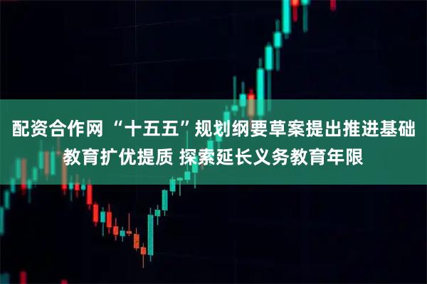 配资合作网 “十五五”规划纲要草案提出推进基础教育扩优提质 探索延长义务教育年限