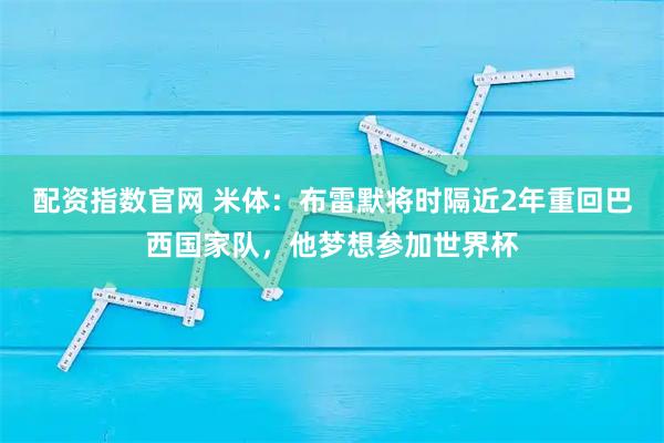 配资指数官网 米体：布雷默将时隔近2年重回巴西国家队，他梦想参加世界杯