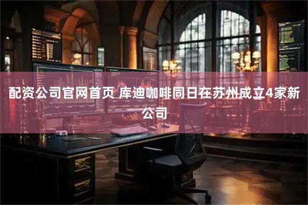 配资公司官网首页 库迪咖啡同日在苏州成立4家新公司