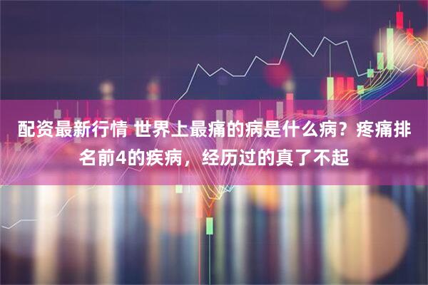 配资最新行情 世界上最痛的病是什么病？疼痛排名前4的疾病，经历过的真了不起
