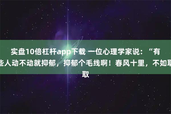 实盘10倍杠杆app下载 一位心理学家说：“有些人动不动就抑郁，抑郁个毛线啊！春风十里，不如取