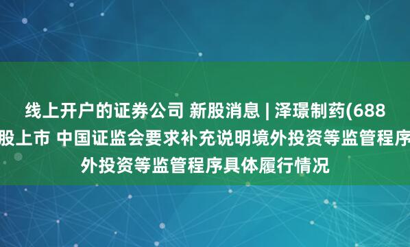 线上开户的证券公司 新股消息 | 泽璟制药(688266.SH)拟港股上市 中国证监会要求补充说明境外投资等监管程序具体履行情况