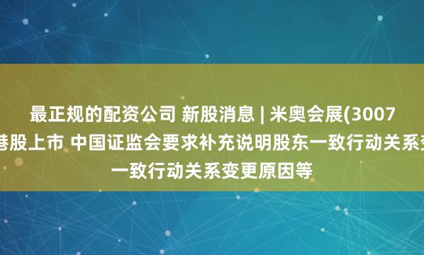 最正规的配资公司 新股消息 | 米奥会展(300795.SZ)拟港股上市 中国证监会要求补充说明股东一致行动关系变更原因等