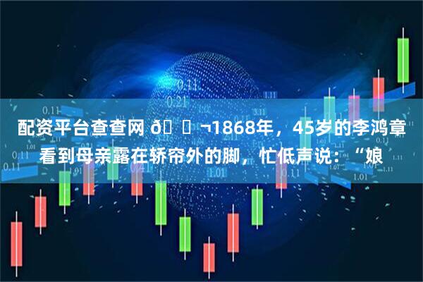 配资平台查查网 🌬1868年，45岁的李鸿章看到母亲露在轿帘外的脚，忙低声说：“娘