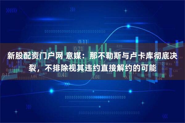 新股配资门户网 意媒：那不勒斯与卢卡库彻底决裂，不排除视其违约直接解约的可能