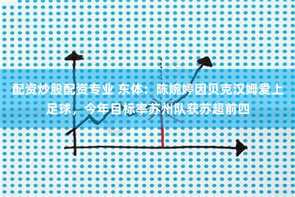 配资炒股配资专业 东体：陈婉婷因贝克汉姆爱上足球，今年目标率苏州队获苏超前四