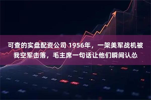 可查的实盘配资公司 1956年，一架美军战机被我空军击落，毛主席一句话让他们瞬间认怂