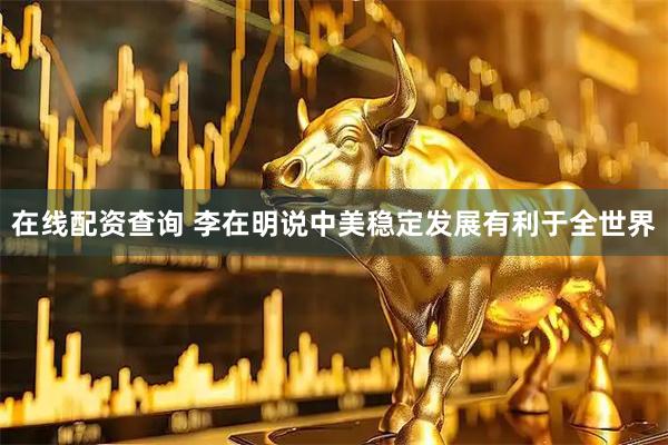 在线配资查询 李在明说中美稳定发展有利于全世界