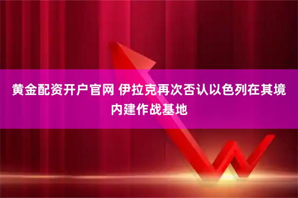 黄金配资开户官网 伊拉克再次否认以色列在其境内建作战基地
