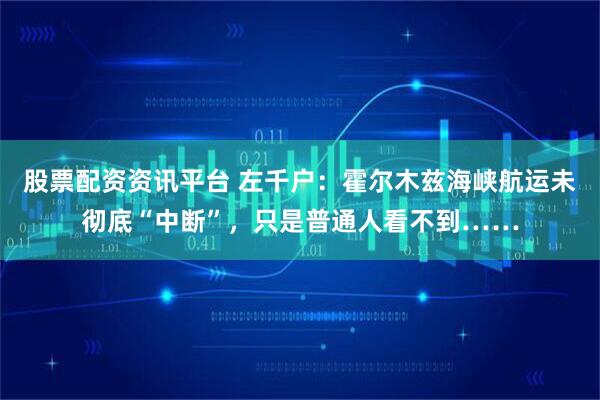 股票配资资讯平台 左千户:霍尔木兹海峡航运未彻底“中断”,只是普通人看不到……
